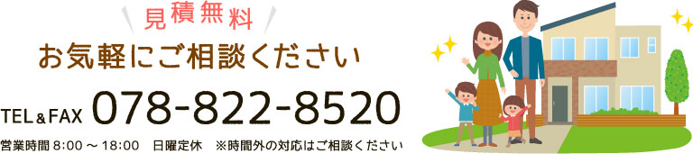 078-822-8520 見積無料お気軽にご相談ください TEL&FAX078-822-8520営業時間 8:00~18:00日曜定休※時間外の対応はご相談ください