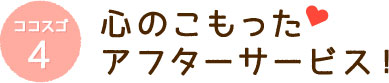 ココスゴ4心のこもったアフターサービス！